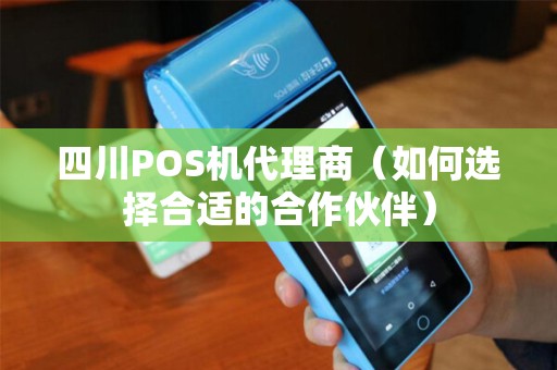 四川POS机代理商（如何选择合适的合作伙伴）
