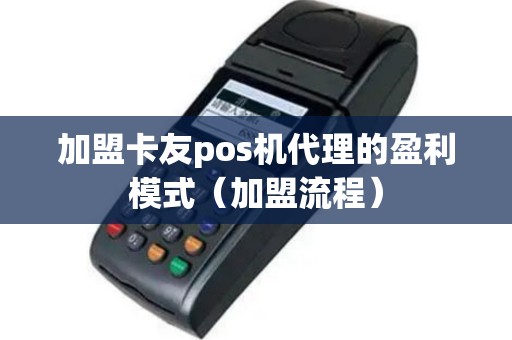 加盟卡友pos机代理的盈利模式（加盟流程）
