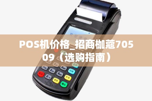 POS机价格_招商枷蔻70509（选购指南）