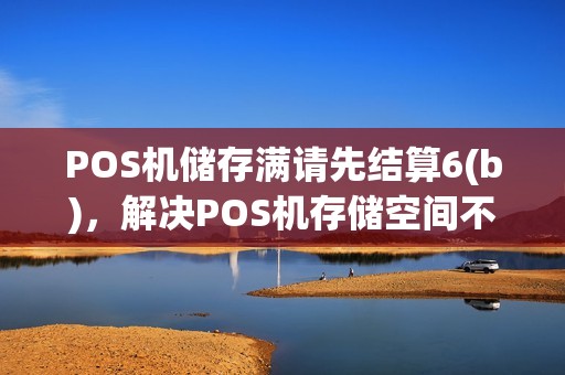 POS机储存满请先结算6(b)，解决POS机存储空间不足的六大策略