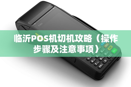 临沂POS机切机攻略（操作步骤及注意事项）