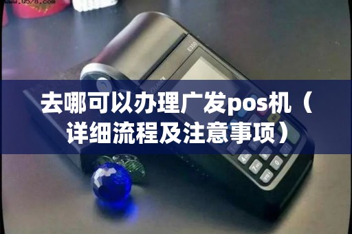 去哪可以办理广发pos机（详细流程及注意事项）