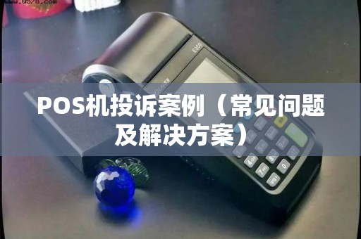 POS机投诉案例（常见问题及解决方案）