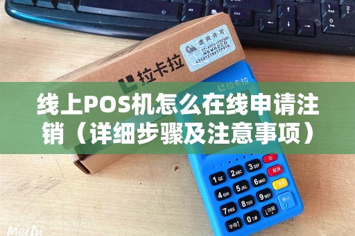 线上POS机怎么在线申请注销（详细步骤及注意事项）