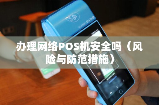 办理网络POS机安全吗（风险与防范措施）