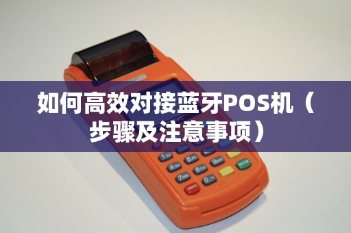 如何高效对接蓝牙POS机（步骤及注意事项）