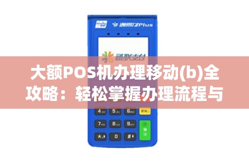 大额POS机办理移动(b)全攻略：轻松掌握办理流程与注意事项