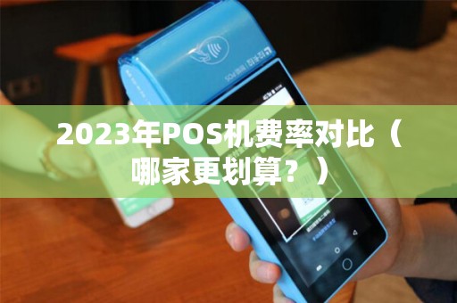2023年POS机费率对比（哪家更划算？）