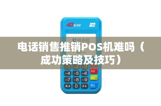 电话销售推销POS机难吗（成功策略及技巧）