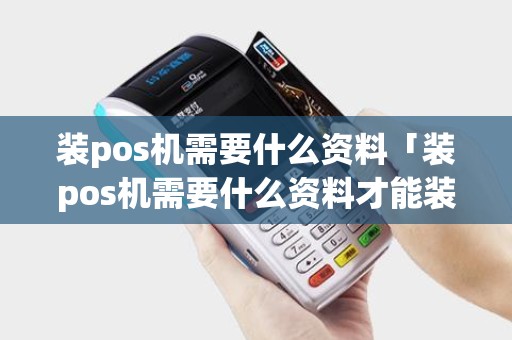 装pos机需要什么资料「装pos机需要什么资料才能装」