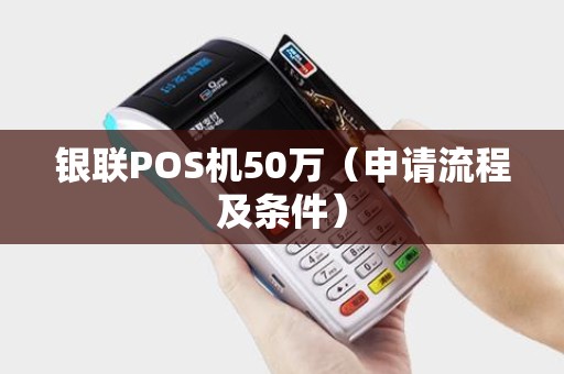 银联POS机50万（申请流程及条件）