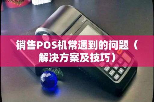 销售POS机常遇到的问题（解决方案及技巧）