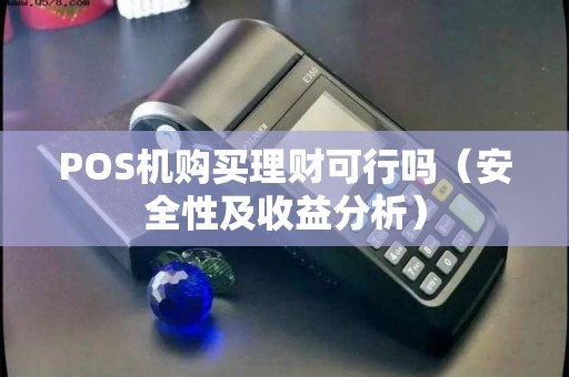 POS机购买理财可行吗（安全性及收益分析）
