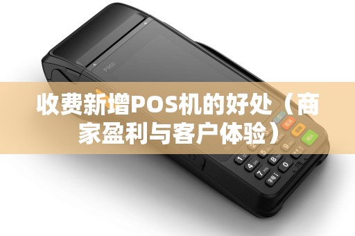 收费新增POS机的好处（商家盈利与客户体验）