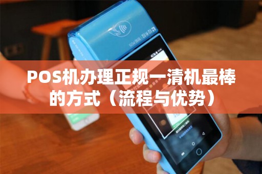 POS机办理正规一清机最棒的方式（流程与优势）