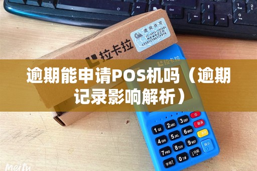 逾期能申请POS机吗（逾期记录影响解析）