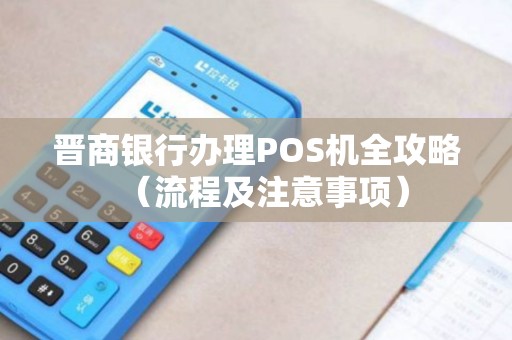 晋商银行办理POS机全攻略（流程及注意事项）