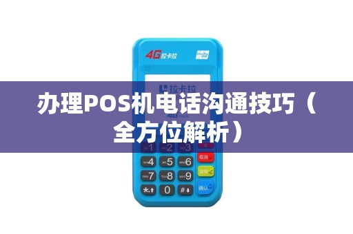 办理POS机电话沟通技巧（全方位解析）