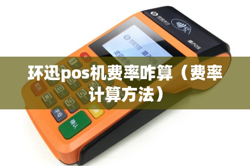 环迅pos机费率咋算（费率计算方法）