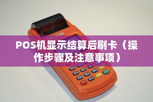POS机显示结算后刷卡（操作步骤及注意事项）