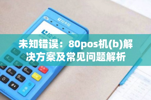 未知错误：80pos机(b)解决方案及常见问题解析