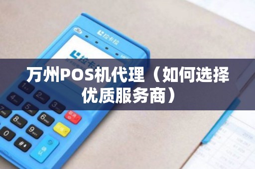 万州POS机代理（如何选择优质服务商）
