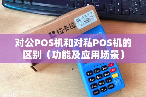 对公POS机和对私POS机的区别（功能及应用场景）