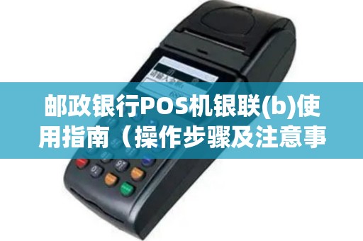 邮政银行POS机银联(b)使用指南（操作步骤及注意事项）
