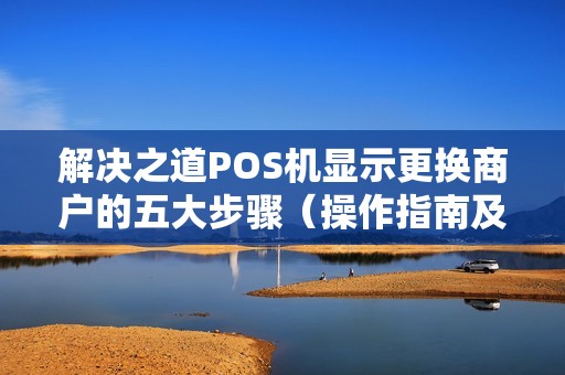 解决之道POS机显示更换商户的五大步骤（操作指南及注意事项）