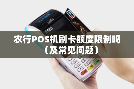 农行POS机刷卡额度限制吗（及常见问题）
