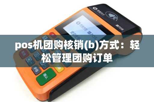 pos机团购核销(b)方式：轻松管理团购订单