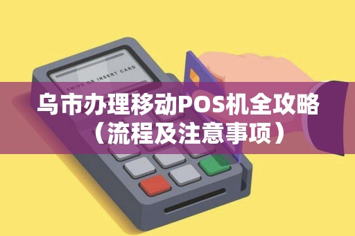 乌市办理移动POS机全攻略（流程及注意事项）