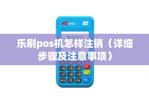 乐刷pos机怎样注销（详细步骤及注意事项）