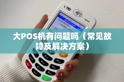 大POS机有问题吗（常见故障及解决方案）