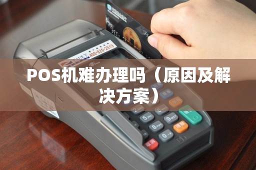 POS机难办理吗（原因及解决方案）
