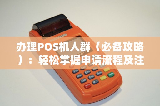 办理POS机人群（必备攻略）：轻松掌握申请流程及注意事项