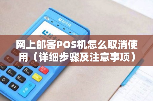 网上邮寄POS机怎么取消使用（详细步骤及注意事项）
