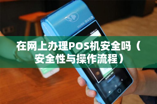 在网上办理POS机安全吗（安全性与操作流程）