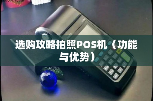 选购攻略拍照POS机（功能与优势）