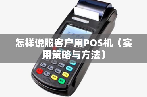 怎样说服客户用POS机（实用策略与方法）