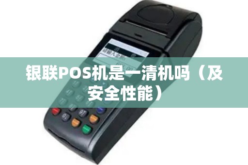 银联POS机是一清机吗（及安全性能）