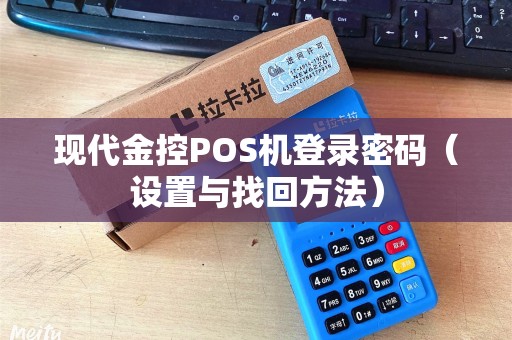 现代金控POS机登录密码（设置与找回方法）