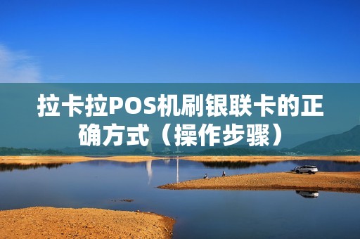 拉卡拉POS机刷银联卡的正确方式（操作步骤）