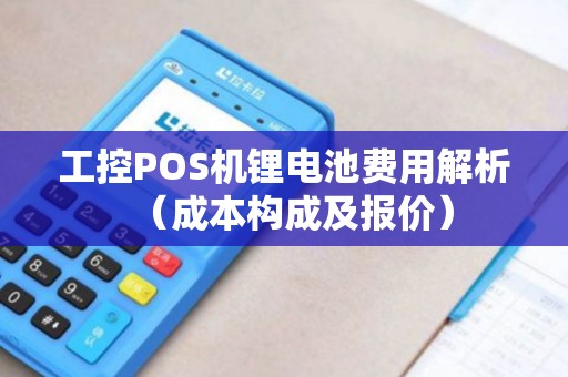 工控POS机锂电池费用解析（成本构成及报价）