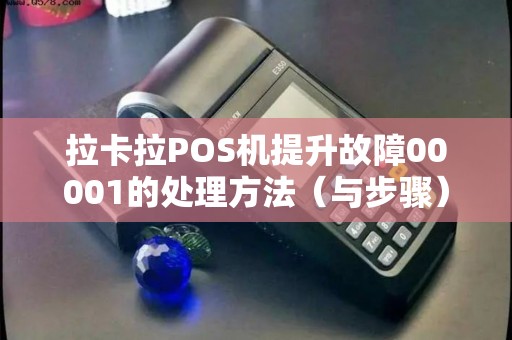 拉卡拉POS机提升故障00001的处理方法（与步骤）