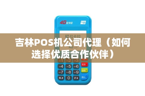吉林POS机公司代理（如何选择优质合作伙伴）