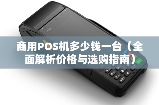商用POS机多少钱一台（全面解析价格与选购指南）