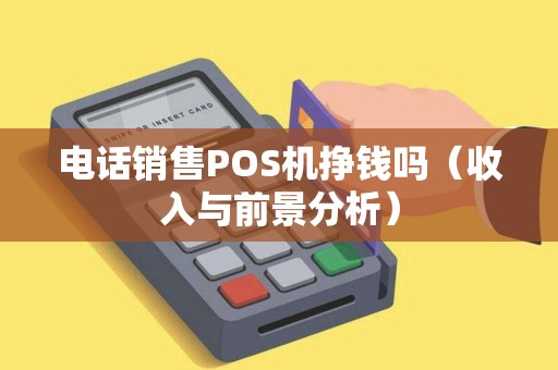 电话销售POS机挣钱吗（收入与前景分析）