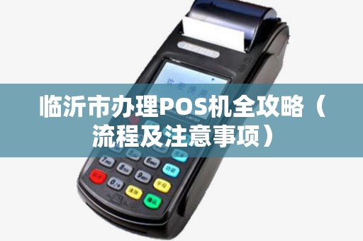 临沂市办理POS机全攻略（流程及注意事项）