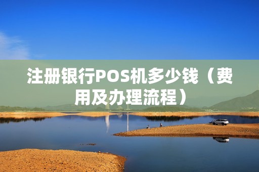 注册银行POS机多少钱（费用及办理流程）